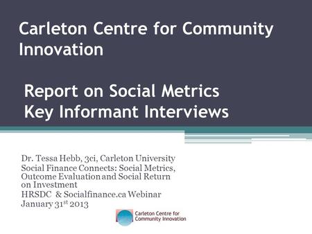 Dr. Tessa Hebb, 3ci, Carleton University Social Finance Connects: Social Metrics, Outcome Evaluation and Social Return on Investment HRSDC & Socialfinance.ca.