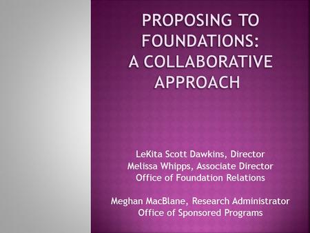 LeKita Scott Dawkins, Director Melissa Whipps, Associate Director Office of Foundation Relations Meghan MacBlane, Research Administrator Office of Sponsored.