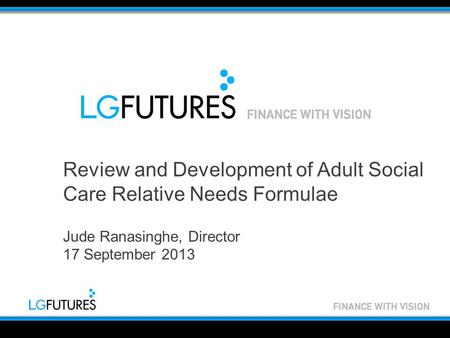 Review and Development of Adult Social Care Relative Needs Formulae Jude Ranasinghe, Director 17 September 2013.