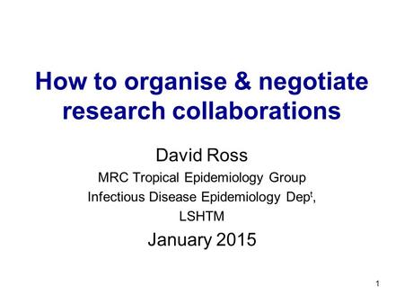 1 How to organise & negotiate research collaborations David Ross MRC Tropical Epidemiology Group Infectious Disease Epidemiology Dep t, LSHTM January 2015.