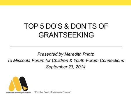 “For the Good of Missoula Forever” TOP 5 DO’S & DON’TS OF GRANTSEEKING Presented by Meredith Printz To Missoula Forum for Children & Youth-Forum Connections.