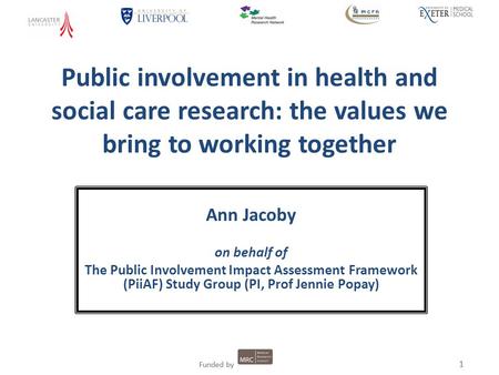1 Funded by 1 Public involvement in health and social care research: the values we bring to working together Ann Jacoby on behalf of The Public Involvement.