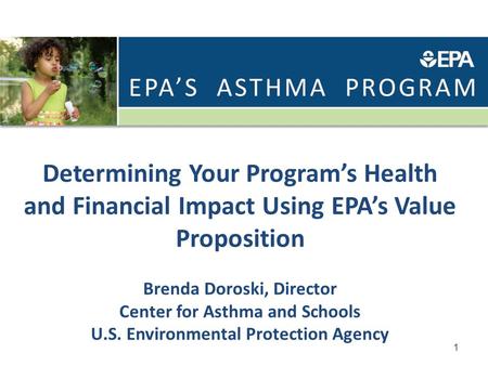 Determining Your Program’s Health and Financial Impact Using EPA’s Value Proposition Brenda Doroski, Director Center for Asthma and Schools U.S. Environmental.