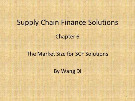 Supply Chain Finance Solutions Chapter 6 The Market Size for SCF Solutions By Wang Di 1.