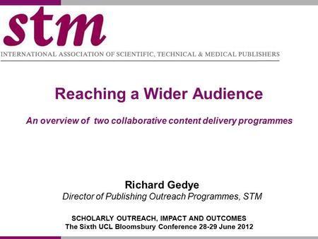Reaching a Wider Audience An overview of two collaborative content delivery programmes Richard Gedye Director of Publishing Outreach Programmes, STM SCHOLARLY.