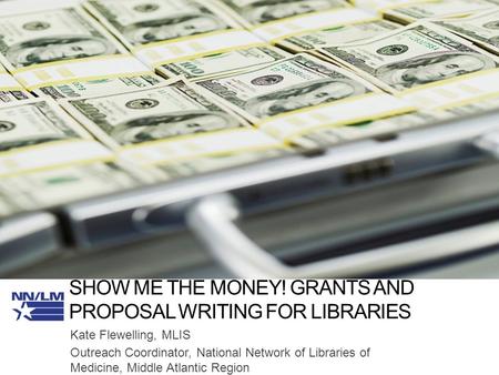 SHOW ME THE MONEY! GRANTS AND PROPOSAL WRITING FOR LIBRARIES Kate Flewelling, MLIS Outreach Coordinator, National Network of Libraries of Medicine, Middle.