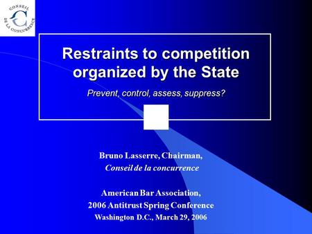 Restraints to competition organized by the State Prevent, control, assess, suppress? Bruno Lasserre, Chairman, Conseil de la concurrence American Bar Association,