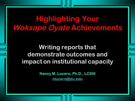 Highlighting Your Woksape Oyate Achievements Writing reports that demonstrate outcomes and impact on institutional capacity Nancy M. Lucero, Ph.D., LCSW.