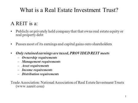 1 What is a Real Estate Investment Trust? A REIT is a: Publicly or privately held company that that owns real estate equity or real property debt Passes.