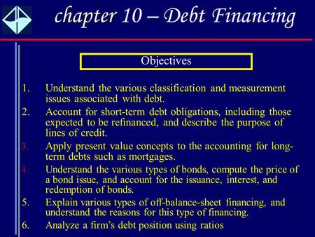 1 chapter chapter 10 – Debt Financing 1.Understand the various classification and measurement issues associated with debt. 2.Account for short-term debt.