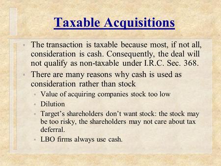Taxable Acquisitions  The transaction is taxable because most, if not all, consideration is cash. Consequently, the deal will not qualify as non-taxable.