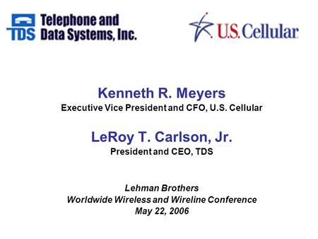 Kenneth R. Meyers Executive Vice President and CFO, U.S. Cellular LeRoy T. Carlson, Jr. President and CEO, TDS Lehman Brothers Worldwide Wireless and Wireline.