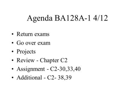 Agenda BA128A-1 4/12 Return exams Go over exam Projects Review - Chapter C2 Assignment - C2-30,33,40 Additional - C2- 38,39.