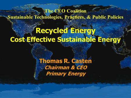 The CEO Coalition Sustainable Technologies, Practices, & Public Policies Recycled Energy Cost Effective Sustainable Energy Thomas R. Casten Chairman &