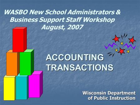 WASBO New School Administrators & Business Support Staff Workshop August, 2007 Wisconsin Department of Public Instruction ACCOUNTING TRANSACTIONS.
