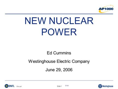 Slide 1 Doc.ppt 0144 NEW NUCLEAR POWER Ed Cummins Westinghouse Electric Company June 29, 2006.