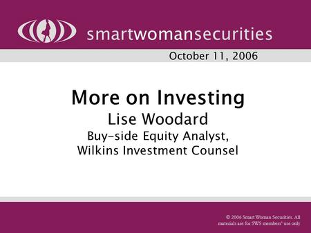 More on Investing Lise Woodard Buy-side Equity Analyst, Wilkins Investment Counsel smartwomansecurities © 2006 Smart Woman Securities. All materials are.