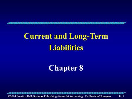 ©2004 Prentice Hall Business Publishing Financial Accounting, 5/e Harrison/Horngren 8 - 1 Current and Long-Term Liabilities Chapter 8.