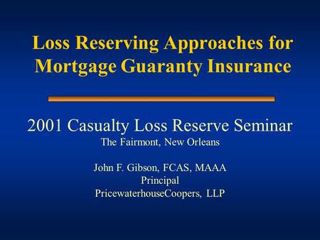 Loss Reserving Approaches for Mortgage Guaranty Insurance 2001 Casualty Loss Reserve Seminar The Fairmont, New Orleans John F. Gibson, FCAS, MAAA Principal.