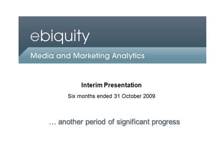An Ebiquity company Interim Presentation Six months ended 31 October 2009 … another period of significant progress.