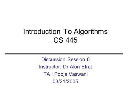 Introduction To Algorithms CS 445 Discussion Session 6 Instructor: Dr Alon Efrat TA : Pooja Vaswani 03/21/2005.