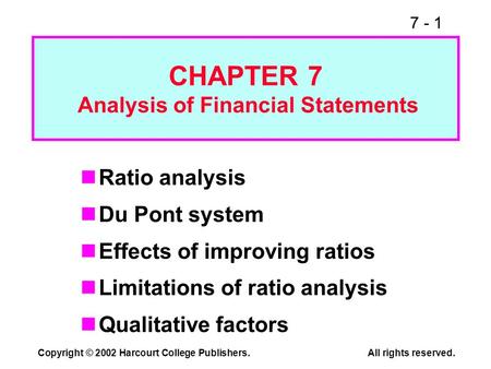 7 - 1 Copyright © 2002 Harcourt College Publishers.All rights reserved. Ratio analysis Du Pont system Effects of improving ratios Limitations of ratio.