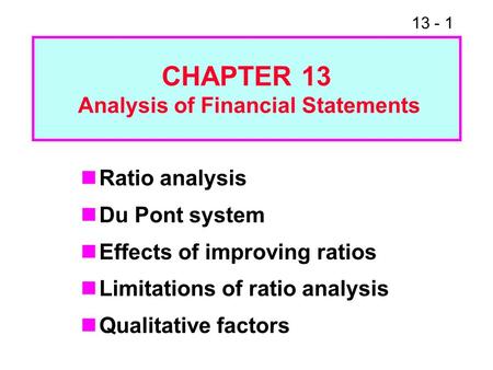 13 - 1 Ratio analysis Du Pont system Effects of improving ratios Limitations of ratio analysis Qualitative factors CHAPTER 13 Analysis of Financial Statements.