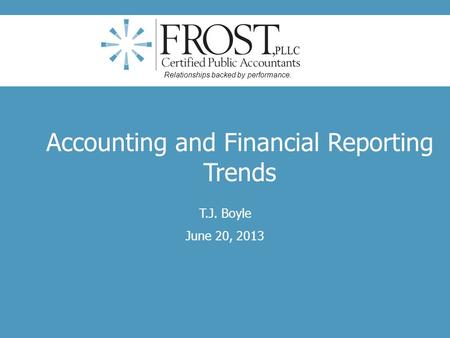 Accounting and Financial Reporting Trends T.J. Boyle June 20, 2013 Relationships backed by performance.