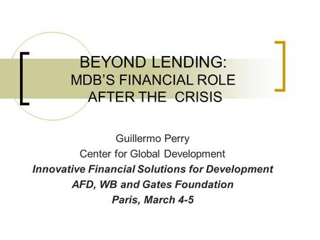 BEYOND LENDING: MDB’S FINANCIAL ROLE AFTER THE CRISIS Guillermo Perry Center for Global Development Innovative Financial Solutions for Development AFD,
