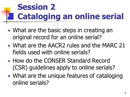 1 Session 2 Cataloging an online serial What are the basic steps in creating an original record for an online serial? What are the AACR2 rules and the.