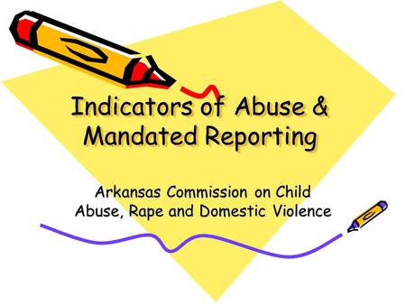 Indicators of Abuse & Mandated Reporting Arkansas Commission on Child Abuse, Rape and Domestic Violence.