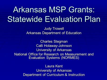 Arkansas MSP Grants: Statewide Evaluation Plan Judy Trowell Arkansas Department of Education Charles Stegman Calli Holaway-Johnson University of Arkansas.