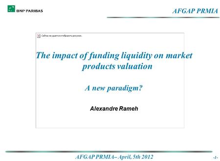 AFGAP PRMIA– April, 5th 2012 -1- The impact of funding liquidity on market products valuation A new paradigm? Alexandre Rameh The impact of funding liquidity.