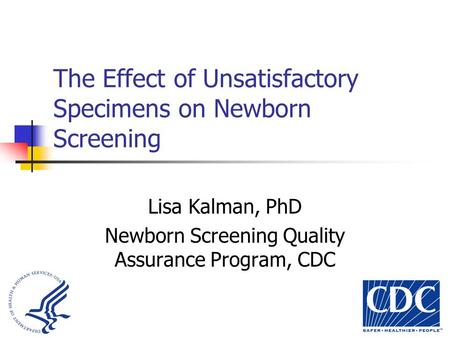 The Effect of Unsatisfactory Specimens on Newborn Screening Lisa Kalman, PhD Newborn Screening Quality Assurance Program, CDC.