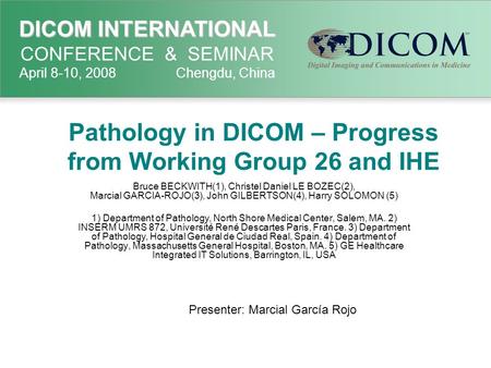 DICOM INTERNATIONAL DICOM INTERNATIONAL CONFERENCE & SEMINAR April 8-10, 2008 Chengdu, China Pathology in DICOM – Progress from Working Group 26 and IHE.