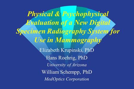 Physical & Psychophysical Evaluation of a New Digital Specimen Radiography System for Use in Mammography Elizabeth Krupinski, PhD Hans Roehrig, PhD University.