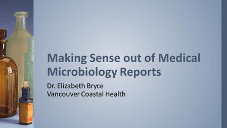 Dr. Elizabeth Bryce Vancouver Coastal Health Making Sense out of Medical Microbiology Reports.