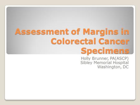 Assessment of Margins in Colorectal Cancer Specimens Holly Brunner, PA(ASCP) Sibley Memorial Hospital Washington, DC.
