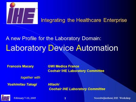February 7-10, 2005Noordwijkerhout, IHE Workshop 1 A new Profile for the Laboratory Domain: Laboratory Device Automation Francois Macary GWI Medica France.