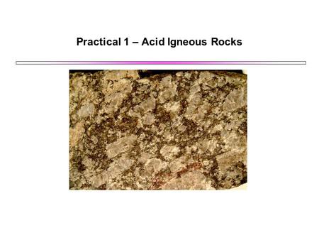 Practical 1 – Acid Igneous Rocks. Light Minerals: Quartz and Feldspars Most acid igneous rocks are dominated by quartz and feldspar as the main minerals.