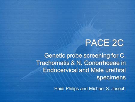 PACE 2C Genetic probe screening for C. Trachomatis & N. Gonorrhoeae in Endocervical and Male urethral specimens Heidi Philips and Michael S. Joseph.
