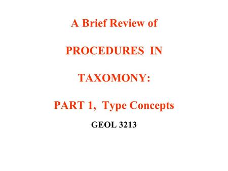 A Brief Review of PROCEDURES IN TAXOMONY: PART 1, Type Concepts GEOL 3213.