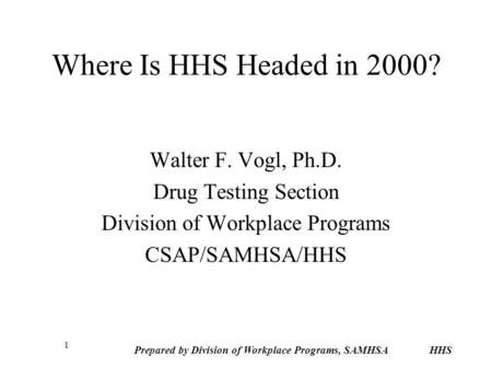 Prepared by Division of Workplace Programs, SAMHSA HHS 1 Where Is HHS Headed in 2000? Walter F. Vogl, Ph.D. Drug Testing Section Division of Workplace.