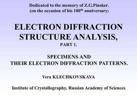 Dedicated to the memory of Z.G.Pinsker. (on the occasion of his 100 th anniversary ) ELECTRON DIFFRACTION STRUCTURE ANALYSIS, PART 1. Vera KLECHKOVSKAYA.