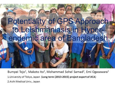 Potentiality of GPS Approach to Leishmaniasis in Hyper- endemic area of Bangladesh Bumpei Tojo 1, Makoto Ito 2, Mohammad Sohel Samad 2, Emi Ogasawara 1.
