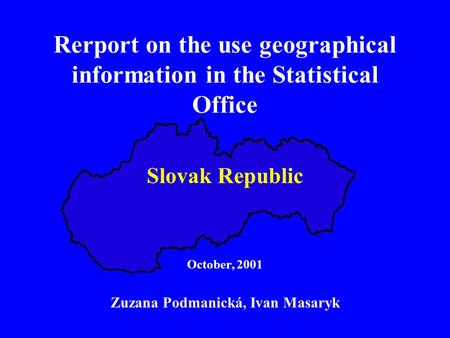 Rerport on the use geographical information in the Statistical Office Slovak Republic October, 2001 Zuzana Podmanická, Ivan Masaryk.