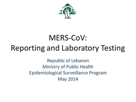 MERS-CoV: Reporting and Laboratory Testing Republic of Lebanon Ministry of Public Health Epidemiological Surveillance Program May 2014.