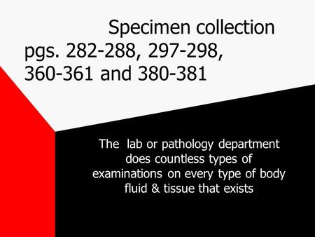 Specimen collection pgs. 282-288, 297-298, 360-361 and 380-381 The lab or pathology department does countless types of examinations on every type of body.