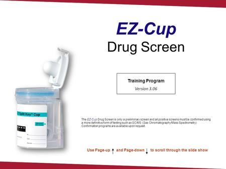 Training Program Version 3.06 Use Page-up and Page-down to scroll through the slide show EZ-Cup Drug Screen The EZ-Cup Drug Screen is only a preliminary.