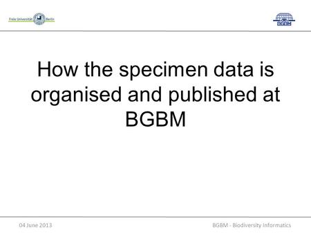 BGBM - Biodiversity Informatics04 June 2013 How the specimen data is organised and published at BGBM.